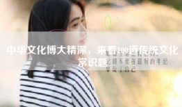 中华文化博大精深，来看100道传统文化常识题