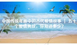 中国传统年画中的古代爱情故事 ｜ 五十个爱情典故，你知道多少？