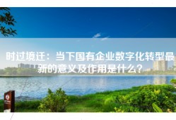 时过境迁：当下国有企业数字化转型最新的意义及作用是什么？