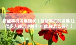 智能手机发展现状（智能手机的发展,让很多人都沉迷其中,对此,你怎么看？）