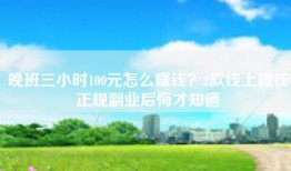 晚班三小时100元怎么赚钱？2款线上赚钱正规副业后悔才知道