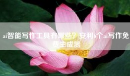 ai智能写作工具有哪些？安利6个ai写作免费生成器