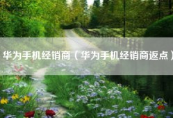 华为手机经销商（华为手机经销商返点）