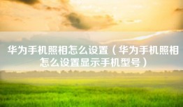 华为手机照相怎么设置（华为手机照相怎么设置显示手机型号）