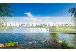 手机图片怎么重命名（手机图片怎么重命名发送）