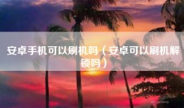 安卓手机可以刷机吗（安卓可以刷机解锁吗）