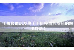 手机换屏后发热（手机换屏后发热的解决方法）