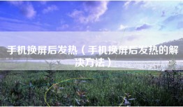 手机换屏后发热（手机换屏后发热的解决方法）