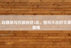 自媒体写作做到这4点，想写不出好文章都难