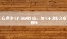自媒体写作做到这4点，想写不出好文章都难