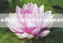 最新公布的53家工业旅游示范基地有哪些特色