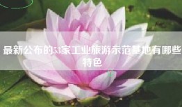 最新公布的53家工业旅游示范基地有哪些特色