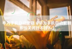 华为手机自动更新（华为手机自动更新系统关闭好不好？）