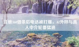 注册360借条后电话被打爆，AI外呼与真人中介轮番猛追