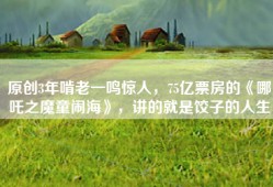 原创3年啃老一鸣惊人，75亿票房的《哪吒之魔童闹海》，讲的就是饺子的人生