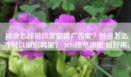 抖音怎样可以发招聘广告呢？抖音怎么才可以做招聘呢？ 2024技术攻略!超好用)