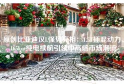 原创比亚迪汉L强势亮相：1.5T插混动力、165km纯电续航引领中高端市场潮流