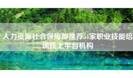 人力资源社会保障部推荐54家职业技能培训线上平台机构