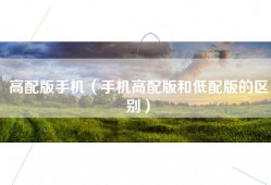 高配版手机（手机高配版和低配版的区别）