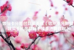 信用卡分期付款买手机（信用卡分期付款买手机退款后手续费还要收取）