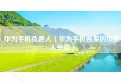 华为手机负责人（华为手机各系的负责人是谁）