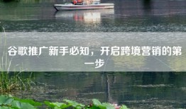 谷歌推广新手必知，开启跨境营销的第一步