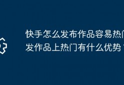 快手怎么发布作品容易热门？发作品上热门有什么优势？