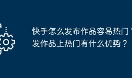 快手怎么发布作品容易热门？发作品上热门有什么优势？