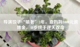 导演饺子“啃老”3年，靠妈妈1000元退休金，40岁终于逆天改命