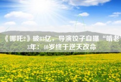 《哪吒2》破83亿，导演饺子自曝“啃老”3年：40岁终于逆天改命