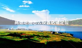 高德地图怎么设置店铺定位