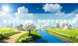 数字经济的崛起：如何改变全球商业格局？
