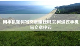 用手机如何写文章赚钱吗,如何通过手机写文章挣钱
