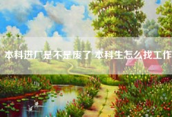 本科进厂是不是废了 本科生怎么找工作