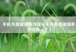 手机外屏玻璃多少钱（手机外屏玻璃多少钱换一个）