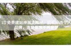 5个免费建站神器大揭秘，轻松打造个人品牌，流量暴增不再是梦
