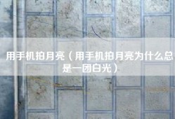 用手机拍月亮（用手机拍月亮为什么总是一团白光）