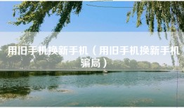 用旧手机换新手机（用旧手机换新手机骗局）
