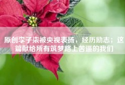 原创李子柒被央视表扬，经历励志；这篇献给所有筑梦路上苦逼的我们