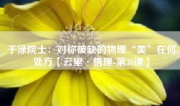 于渌院士：对称破缺的物理“美”在何处方【云里·悟理-第30课】