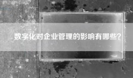 数字化对企业管理的影响有哪些？