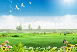 手机下载（手机最新版软件）