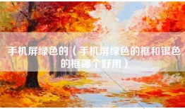 手机屏绿色的（手机屏绿色的框和银色的框哪个好用）