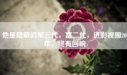 他是隐藏的军三代，富二代，进影视圈20年，终有回响