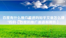 百度有什么推广渠道吗知乎文章怎么赚钱的【百度的推广渠道有哪些】