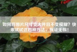 如何将图片尺寸变大并且不变模糊？快来试试这四种方法，保证无损！