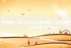 如何推广自己的产品-如何推广自己的产品话术