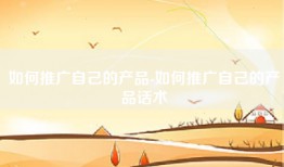 如何推广自己的产品-如何推广自己的产品话术