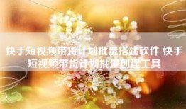 快手短视频带货计划批量搭建软件 快手短视频带货计划批量创建工具