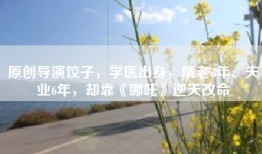 原创导演饺子，学医出身，啃老3年、失业6年，却靠《哪吒》逆天改命